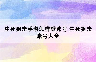 生死狙击手游怎样登账号 生死狙击账号大全